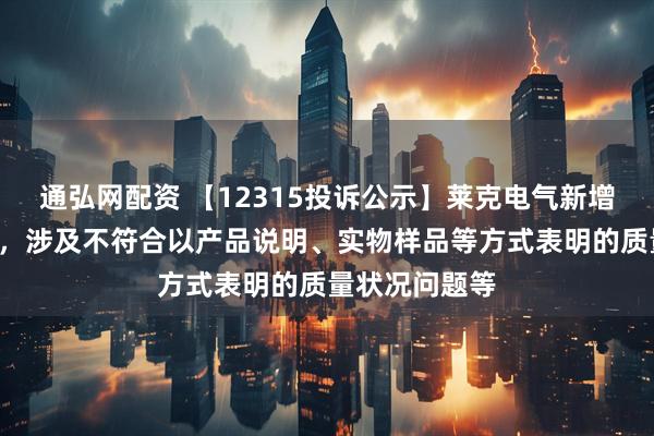 通弘网配资 【12315投诉公示】莱克电气新增2件投诉公示，涉及不符合以产品说明、实物样品等方式表明的质量状况问题等