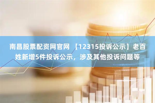 南昌股票配资网官网 【12315投诉公示】老百姓新增5件投诉公示，涉及其他投诉问题等