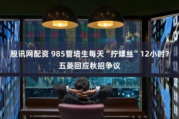 股讯网配资 985管培生每天“拧螺丝”12小时？五菱回应秋招争议