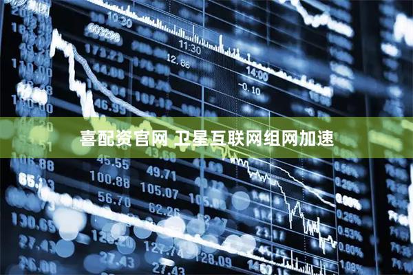 喜配资官网 卫星互联网组网加速