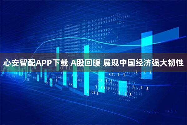 心安智配APP下载 A股回暖 展现中国经济强大韧性