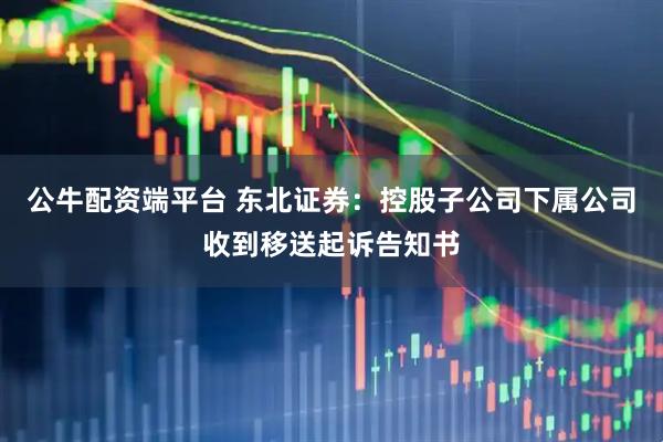 公牛配资端平台 东北证券：控股子公司下属公司收到移送起诉告知书