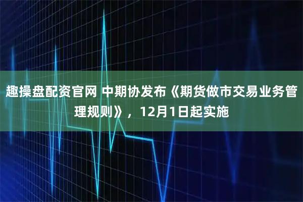 趣操盘配资官网 中期协发布《期货做市交易业务管理规则》，12月1日起实施