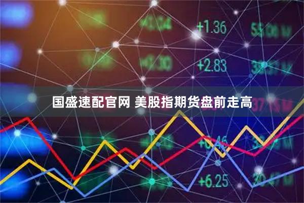 国盛速配官网 美股指期货盘前走高
