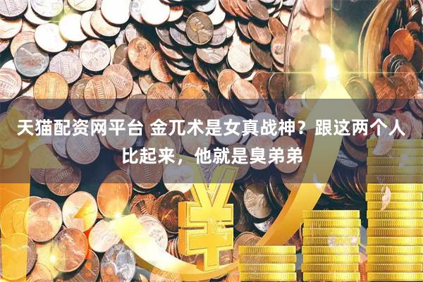天猫配资网平台 金兀术是女真战神？跟这两个人比起来，他就是臭弟弟