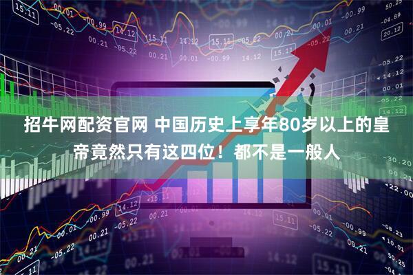 招牛网配资官网 中国历史上享年80岁以上的皇帝竟然只有这四位！都不是一般人