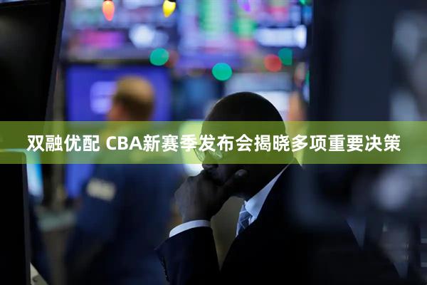 双融优配 CBA新赛季发布会揭晓多项重要决策