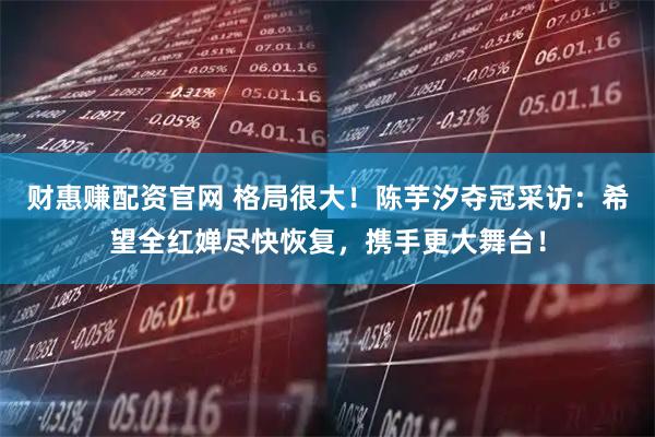 财惠赚配资官网 格局很大！陈芋汐夺冠采访：希望全红婵尽快恢复，携手更大舞台！