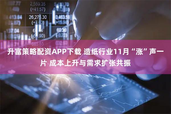 升富策略配资APP下载 造纸行业11月“涨”声一片 成本上升与需求扩张共振