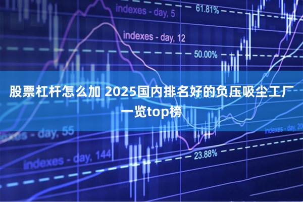 股票杠杆怎么加 2025国内排名好的负压吸尘工厂一览top榜