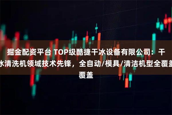 掘金配资平台 TOP级酷捷干冰设备有限公司：干冰清洗机领域技术先锋，全自动/模具/清洁机型全覆盖