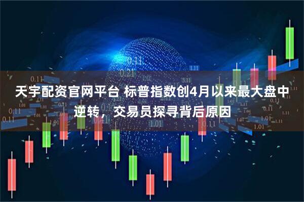 天宇配资官网平台 标普指数创4月以来最大盘中逆转，交易员探寻背后原因