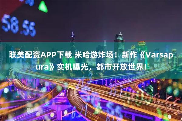 联美配资APP下载 米哈游炸场！新作《Varsapura》实机曝光，都市开放世界！
