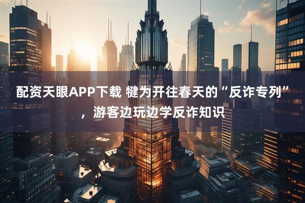 配资天眼APP下载 犍为开往春天的“反诈专列”，游客边玩边学反诈知识